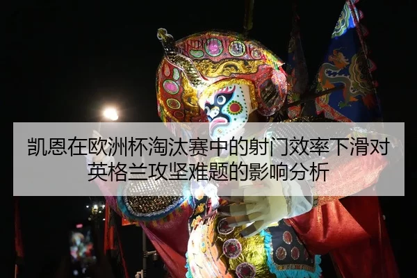 凯恩在欧洲杯淘汰赛中的射门效率下滑对英格兰攻坚难题的影响分析