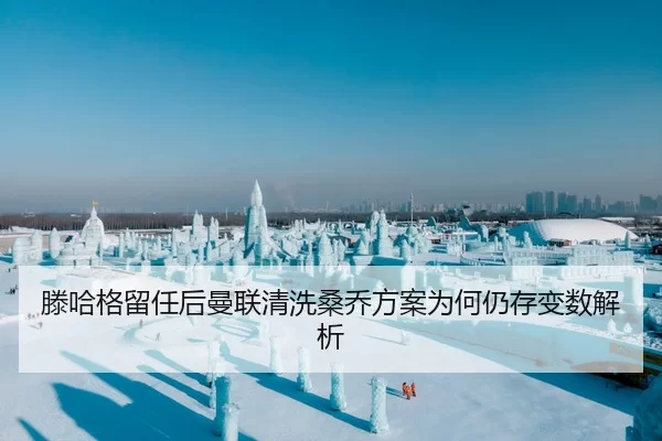 滕哈格留任后曼联清洗桑乔方案为何仍存变数解析