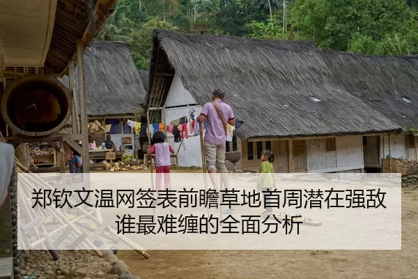 郑钦文温网签表前瞻草地首周潜在强敌谁最难缠的全面分析