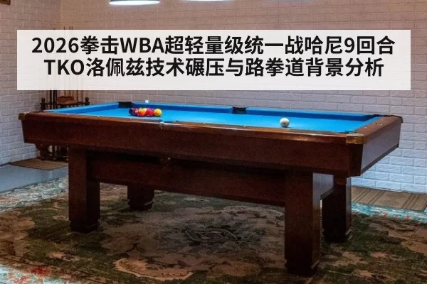 2026拳击WBA超轻量级统一战哈尼9回合TKO洛佩兹技术碾压与路拳道背景分析
