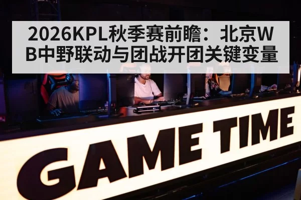 2026KPL秋季赛前瞻:北京WB中野联动与团战开团关键变量