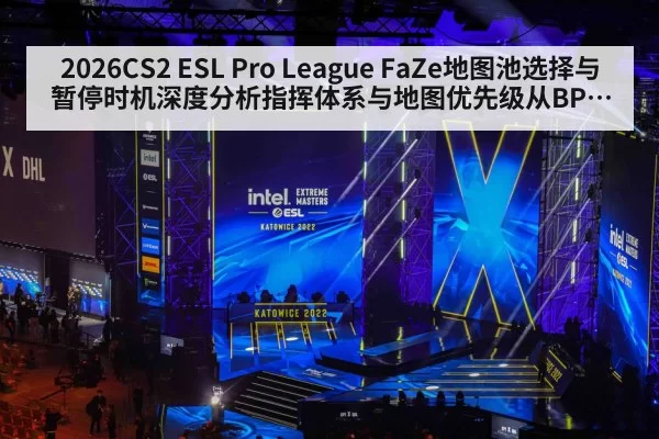 2026CS2 ESL Pro League FaZe地图池选择与暂停时机深度分析指挥体系与地图优先级从BP博弈到临场调整